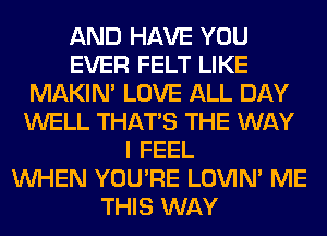 AND HAVE YOU
EVER FELT LIKE
MAKIM LOVE ALL DAY
WELL THAT'S THE WAY
I FEEL
WHEN YOU'RE LOVIN' ME
THIS WAY