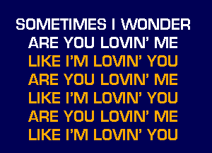 SOMETIMES I WONDER
ARE YOU LOVIN' ME
LIKE I'M LOVIN' YOU
ARE YOU LOVIN' ME
LIKE I'M LOVIN' YOU
ARE YOU LOVIN' ME
LIKE I'M LOVIN' YOU