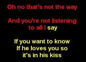 Oh no that's not the way

And you're not listening
to all I say

If you want to know
If he loves you so
it's in his kiss