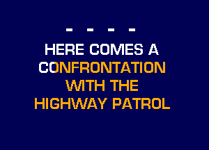 HERE COMES A
CONFRONTATION

1WITH THE
HIGHWAY PATROL