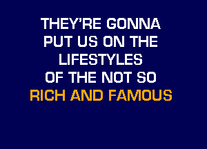 THEY'RE GONNA
PUT US ON THE
LIFESTYLES
OF THE NOT SO
RICH AND FAMOUS