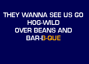 THEY WANNA SEE US GO
HOG-VVILD
OVER BEANS AND
BAR-B-GUE