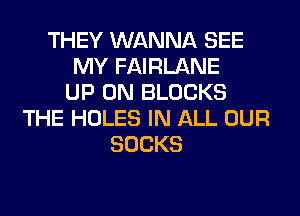 THEY WANNA SEE
MY FAIRLANE
UP ON BLOCKS
THE HOLES IN ALL OUR
SOCKS
