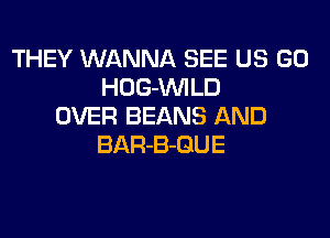 THEY WANNA SEE US GO
HOG-VVILD
OVER BEANS AND
BAR-B-GUE