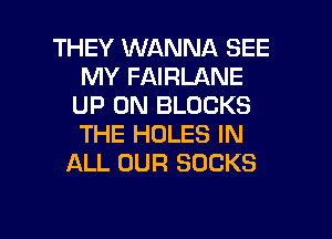 THEY WANNA SEE
MY FAIRLANE
UP ON BLOCKS
THE HOLES IN
ALL OUR SOCKS

g