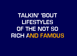 TALKIN' BOUT
LIFESTYLES

OF THE NOT SO
RICH AND FAMOUS