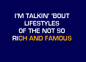 I'M TALKIN' BOUT
LIFESTYLES
OF THE NOT SO

RICH AND FAMOUS