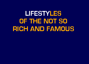 LIFESTYLES
OF THE NOT SO
RICH AND FAMOUS