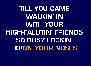 TILL YOU CAME
WALKIN' IN
WITH YOUR

HlGH-FALUTIN' FRIENDS
SO BUSY LOOKIN'
DOWN YOUR NOSES