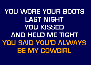 YOU WORE YOUR BOOTS
LAST NIGHT
YOU KISSED
AND HELD ME TIGHT
YOU SAID YOU'D ALWAYS
BE MY COWGIRL