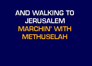 AND WALKING T0
JERUSALEM
MARCHIM WTH

METHUSELAH