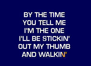 BY THE TIME

YOU TELL ME

I'M THE ONE
I'LL BE STICKIN'
OUT MY THUMB

AND WALKIN' l