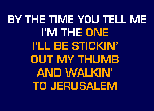 BY THE TIME YOU TELL ME
I'M THE ONE
I'LL BE STICKIM
OUT MY THUMB
AND WALKIN'
T0 JERUSALEM