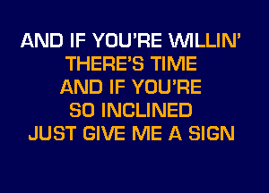 AND IF YOU'RE VVILLIN'
THERE'S TIME
AND IF YOU'RE

SO INCLINED
JUST GIVE ME A SIGN