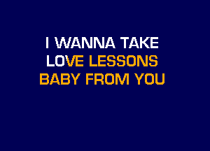 I WANNA TAKE
LOVE LESSONS

BABY FROM YOU
