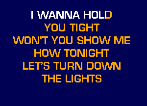 I WANNA HOLD
YOU TIGHT
WON'T YOU SHOW ME
HOW TONIGHT
LET'S TURN DOWN
THE LIGHTS
