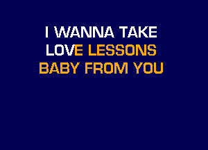 I WANNA TAKE
LOVE LESSONS
BABY FROM YOU