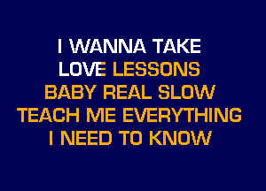 I WANNA TAKE
LOVE LESSONS
BABY REAL SLOW
TEACH ME EVERYTHING
I NEED TO KNOW