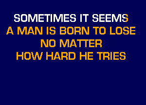 SOMETIMES IT SEEMS
A MAN IS BORN TO LOSE
NO MATTER
HOW HARD HE TRIES