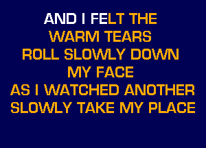 AND I FELT THE
WARM TEARS
ROLL SLOWLY DOWN
MY FACE
AS I WATCHED ANOTHER
SLOWLY TAKE MY PLACE