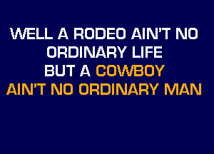 WELL A RODEO AIN'T N0
ORDINARY LIFE
BUT A COWBOY
AIN'T N0 ORDINARY MAN
