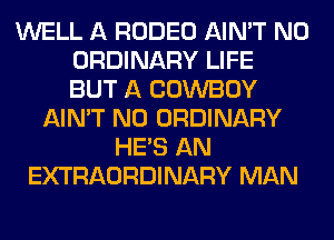 WELL A RODEO AIN'T N0
ORDINARY LIFE
BUT A COWBOY
AIN'T N0 ORDINARY
HE'S AN
EXTRAORDINARY MAN