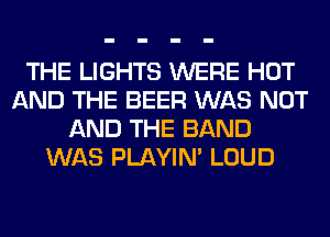 THE LIGHTS WERE HOT
AND THE BEER WAS NOT
AND THE BAND
WAS PLAYIN' LOUD