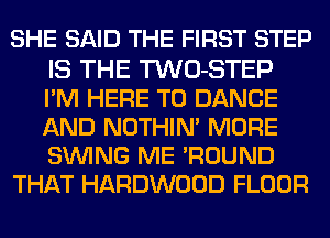 SHE SAID THE FIRST STEP

IS THE TWO-STEP
PM HERE TO DANCE
AND NOTHIN' MORE
SINlNG ME WOUND
THAT HARDWOOD FLOOR