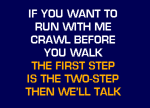 IF YOU WANT TO
RUN WITH ME
CRAVVL BEFORE
YOU WALK
THE FIRST STEP
IS THE TWO-STEP

THEN WELL TALK l