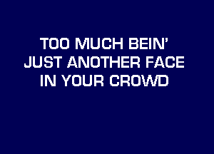 TOO MUCH BEIN'
JUST ANOTHER FACE

IN YOUR CROWD