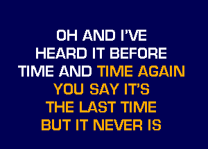 0H AND I'VE
HEARD IT BEFORE
TIME AND TIME AGAIN
YOU SAY IT'S
THE LAST TIME
BUT IT NEVER IS