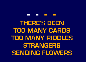 THERE'S BEEN
TOO MANY CARDS
TOO MANY RIDDLES
STRANGERS
SENDING FLOWERS