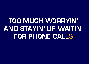 TOO MUCH WORRYIM
AND STAYIN' UP WAITIN'
FOR PHONE CALLS