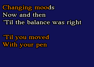 Changing moods
Now and then
'Til the balance was right

Til you moved
With your pen