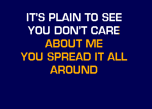 ITS PLAIN TO SEE
YOU DUNW CARE
ABOUT ME
YOU SPREAD IT ALL
AROUND
