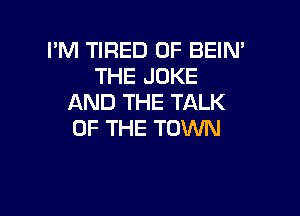 I'M TIRED OF BEIN'
THE JOKE
AND THE TALK

OF THE TOWN