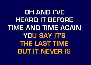 0H AND I'VE
HEARD IT BEFORE
TIME AND TIME AGAIN
YOU SAY IT'S
THE LAST TIME
BUT IT NEVER IS