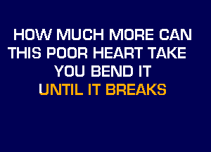 HOW MUCH MORE CAN
THIS POOR HEART TAKE
YOU BEND IT
UNTIL IT BREAKS