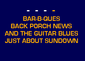 BAR-B-GUES
BACK PORCH NEWS
AND THE GUITAR BLUES
JUST ABOUT SUNDOWN