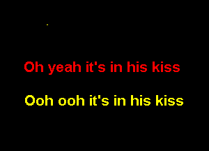 Oh yeah it's in his kiss

Ooh ooh it's in his kiss