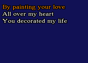 By painting your love
All over my heart
You decorated my life