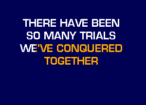 THERE HAVE BEEN
SO MANY TRIALS
WE'VE CONGUERED
TOGETHER
