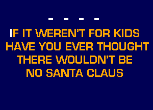 IF IT WEREN'T FOR KIDS
HAVE YOU EVER THOUGHT
THERE WOULDN'T BE
N0 SANTA CLAUS