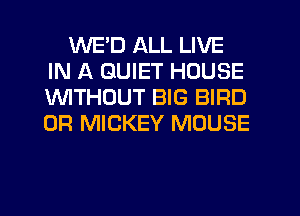 WE'D ALL LIVE
IN A QUIET HOUSE
1WITHOUT BIG BIRD
0R MICKEY MOUSE