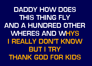 DADDY HOW DOES
THIS THING FLY
AND A HUNDRED OTHER
UVHERES AND VVHYS
I REALLY DON'T KNOW
BUT I TRY
THANK GOD FOR KIDS