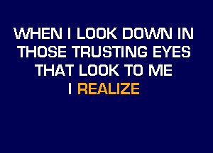 WHEN I LOOK DOWN IN
THOSE TRUSTING EYES
THAT LOOK TO ME
I REALIZE