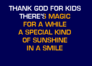 THANK GOD FOR KIDS
THERES MAGIC
FOR A WHILE
ll SPECIAL KIND
OF SUNSHINE
IN A SMILE