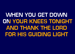 WHEN YOU GET DOWN
ON YOUR KNEES TONIGHT
AND THANK THE LORD
FOR HIS GUIDING LIGHT