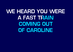 1U'VE HEARD YOU WERE
A FAST TRAIN
COMING OUT

OF CAROLINE