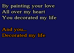 By painting your love
All over my heart
You decorated my life

And you...
Decorated my life